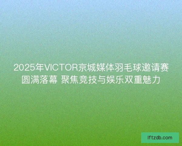 2025年VICTOR京城媒体羽毛球邀请赛圆满落幕 聚焦竞技与娱乐双重魅力