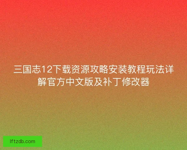 三国志12下载资源攻略安装教程玩法详解官方中文版及补丁修改器