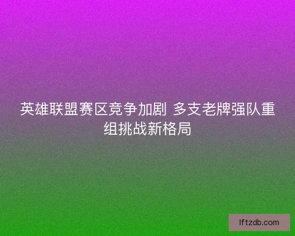 英雄联盟赛区竞争加剧 多支老牌强队重组挑战新格局
