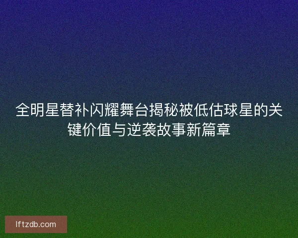 全明星替补闪耀舞台揭秘被低估球星的关键价值与逆袭故事新篇章