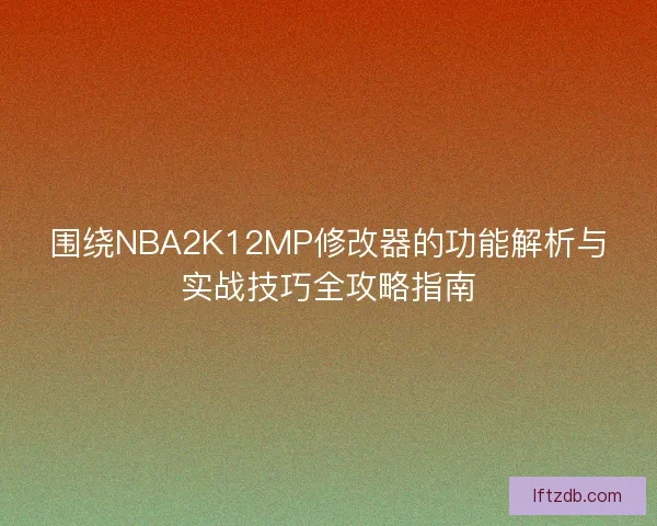 围绕NBA2K12MP修改器的功能解析与实战技巧全攻略指南