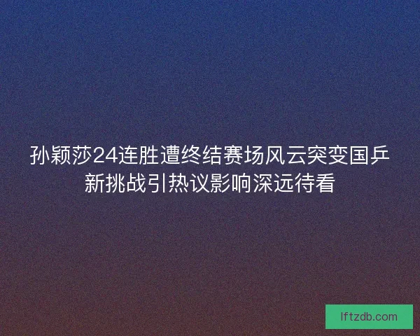 孙颖莎24连胜遭终结赛场风云突变国乒新挑战引热议影响深远待看
