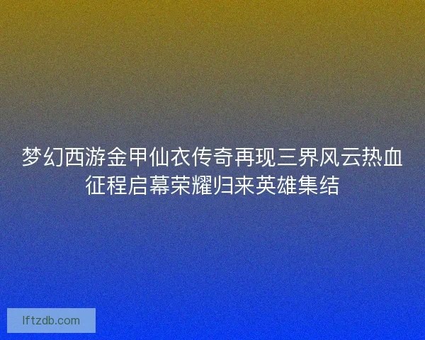 梦幻西游金甲仙衣传奇再现三界风云热血征程启幕荣耀归来英雄集结