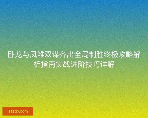 卧龙与凤雏双谋齐出全局制胜终极攻略解析指南实战进阶技巧详解