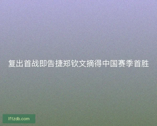 复出首战即告捷郑钦文摘得中国赛季首胜