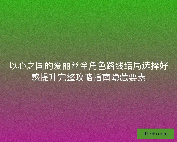 以心之国的爱丽丝全角色路线结局选择好感提升完整攻略指南隐藏要素