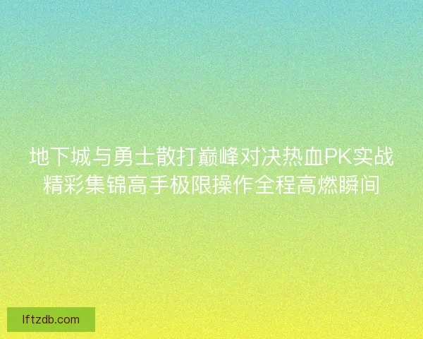 地下城与勇士散打巅峰对决热血PK实战精彩集锦高手极限操作全程高燃瞬间