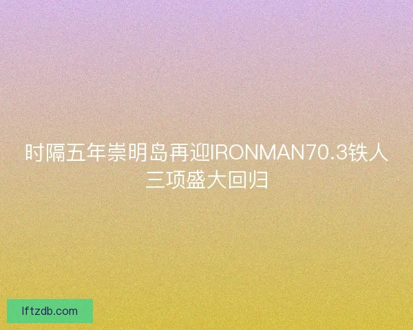 时隔五年崇明岛再迎IRONMAN70.3铁人三项盛大回归