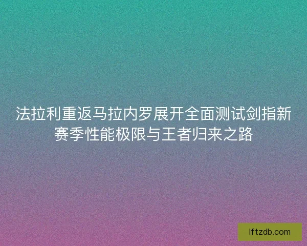 法拉利重返马拉内罗展开全面测试剑指新赛季性能极限与王者归来之路