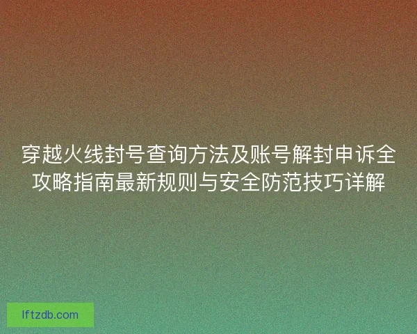 穿越火线封号查询方法及账号解封申诉全攻略指南最新规则与安全防范技巧详解