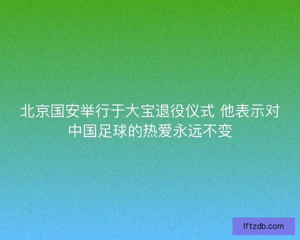 北京国安举行于大宝退役仪式 他表示对中国足球的热爱永远不变