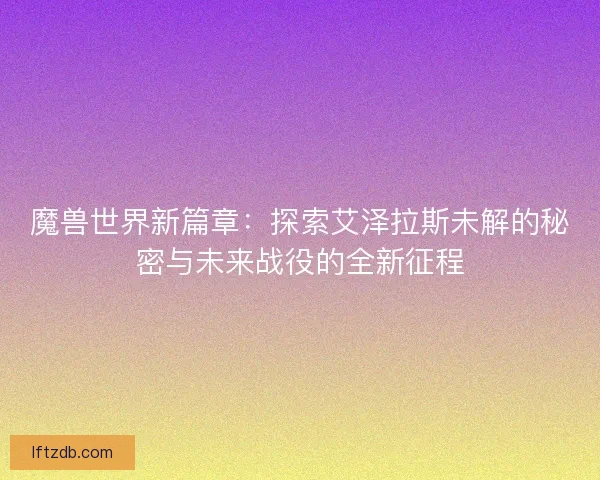 魔兽世界新篇章：探索艾泽拉斯未解的秘密与未来战役的全新征程