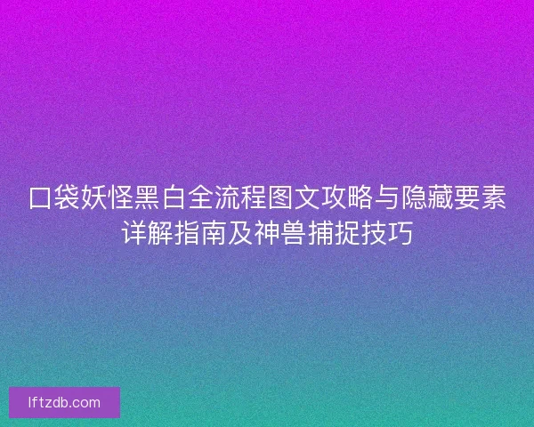 口袋妖怪黑白全流程图文攻略与隐藏要素详解指南及神兽捕捉技巧