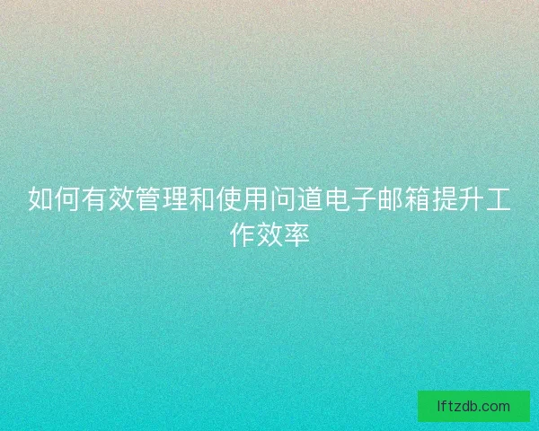 如何有效管理和使用问道电子邮箱提升工作效率