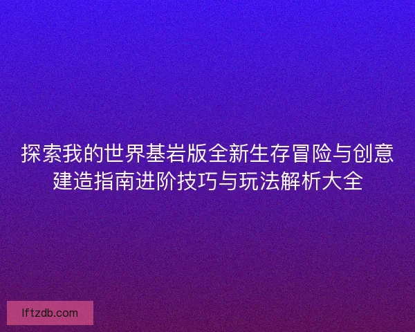 探索我的世界基岩版全新生存冒险与创意建造指南进阶技巧与玩法解析大全