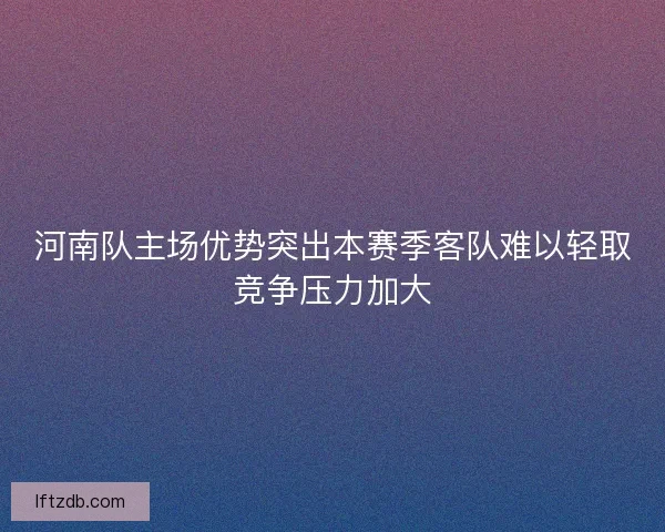 河南队主场优势突出本赛季客队难以轻取竞争压力加大