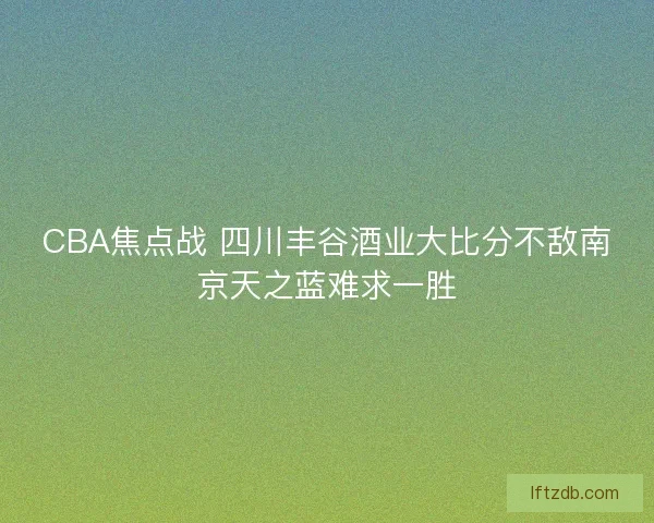 CBA焦点战 四川丰谷酒业大比分不敌南京天之蓝难求一胜