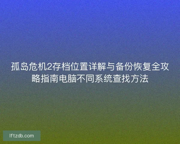 孤岛危机2存档位置详解与备份恢复全攻略指南电脑不同系统查找方法