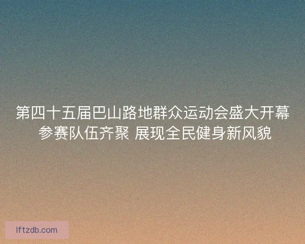 第四十五届巴山路地群众运动会盛大开幕 参赛队伍齐聚 展现全民健身新风貌