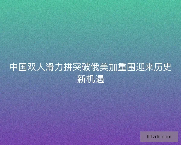 中国双人滑力拼突破俄美加重围迎来历史新机遇