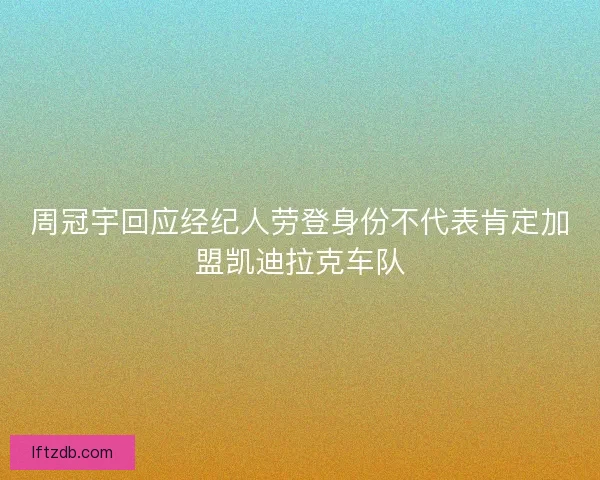 周冠宇回应经纪人劳登身份不代表肯定加盟凯迪拉克车队