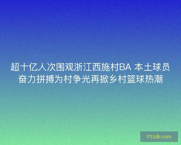 超十亿人次围观浙江西施村BA 本土球员奋力拼搏为村争光再掀乡村篮球热潮