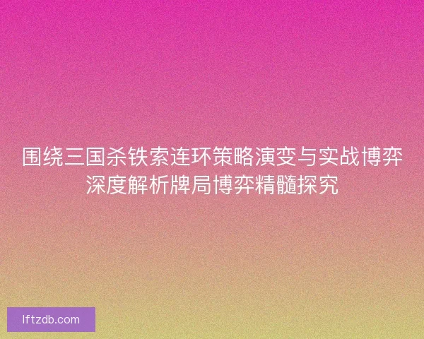 围绕三国杀铁索连环策略演变与实战博弈深度解析牌局博弈精髓探究