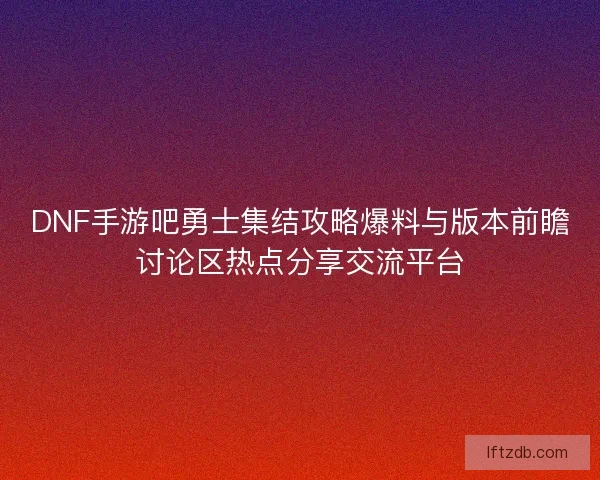 DNF手游吧勇士集结攻略爆料与版本前瞻讨论区热点分享交流平台