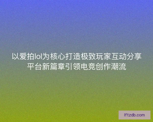以爱拍lol为核心打造极致玩家互动分享平台新篇章引领电竞创作潮流