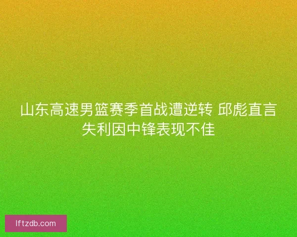 山东高速男篮赛季首战遭逆转 邱彪直言失利因中锋表现不佳 山东高速男篮赛季首战遭逆转 邱彪直言失利因中锋表现不佳