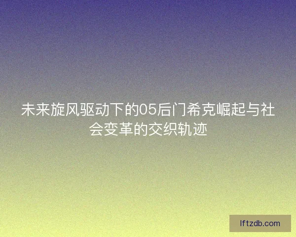 未来旋风驱动下的05后门希克崛起与社会变革的交织轨迹