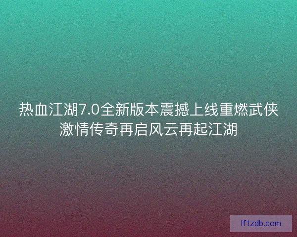 热血江湖7.0全新版本震撼上线重燃武侠激情传奇再启风云再起江湖